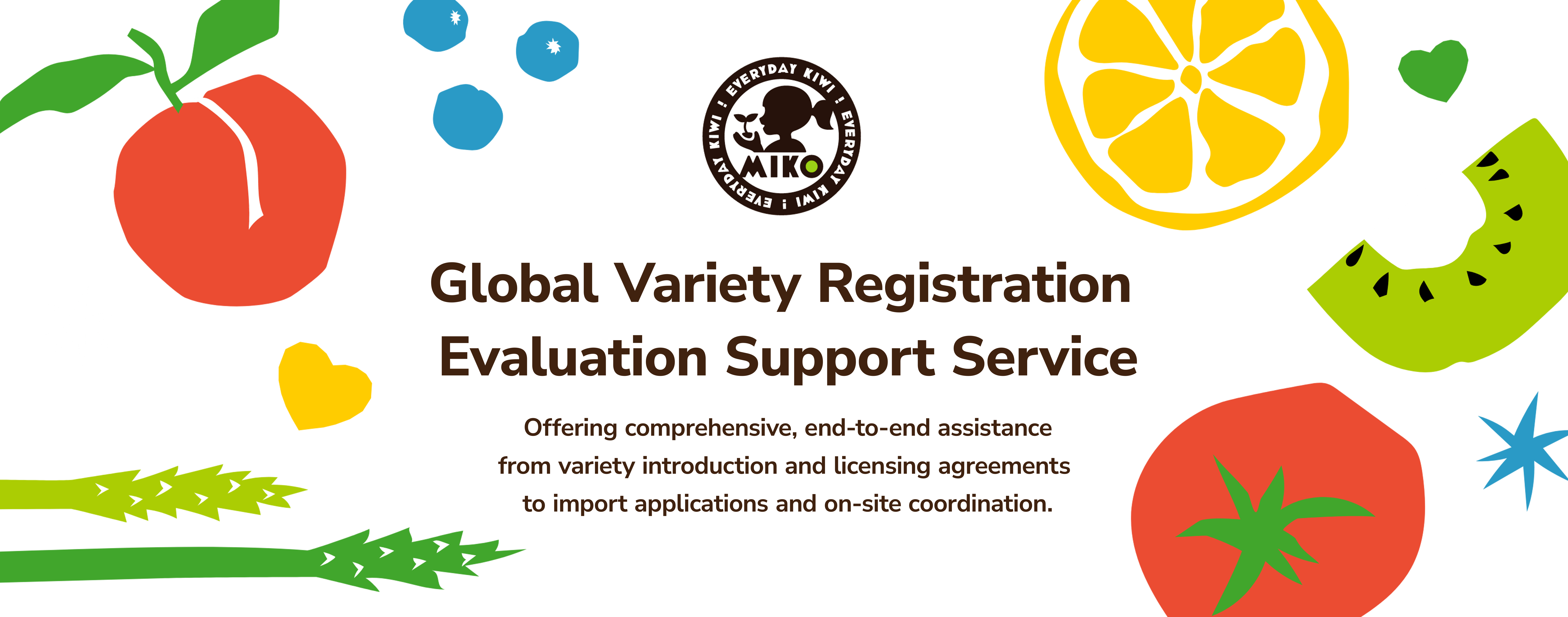 [Global Variety Registration 
Evaluation Support Service]Offering comprehensive, end-to-end assistance from variety introduction and licensing agreements to import applications and on-site coordination.